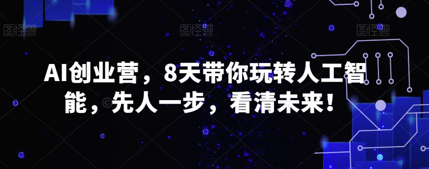 AI创业营，8天带你玩转人工智能，先人一步，看清未来！| 网创圈