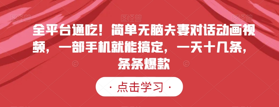 全平台通吃！简单无脑夫妻对话动画视频，一部手机就能搞定，一天十几条，条条爆款【揭秘】| 网创圈