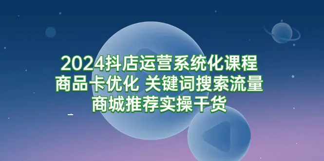 抖店运营系统化课程，商品卡优化，关键词搜索流量商城推荐实操干货| 网创圈