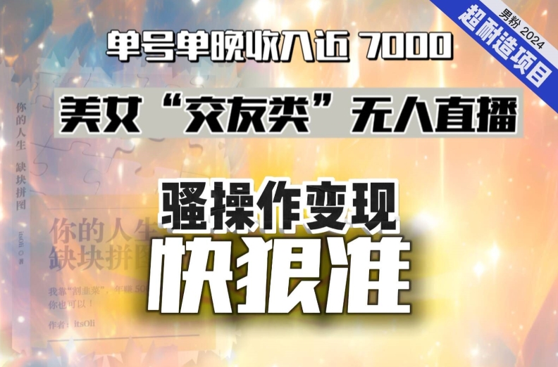 美女“交友类”无人直播，变现快、狠、准，单号单晚收入近7000。2024，超耐造“男粉”变现项目| 网创圈