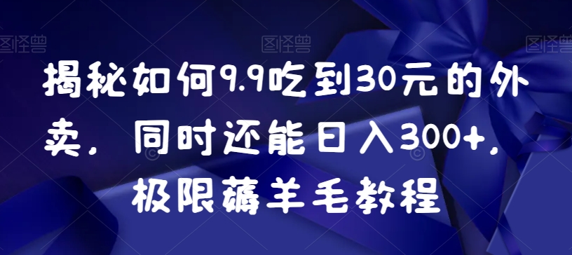 揭秘如何9.9吃到30元的外卖，同时还能日入300+，极限薅羊毛教程| 网创圈