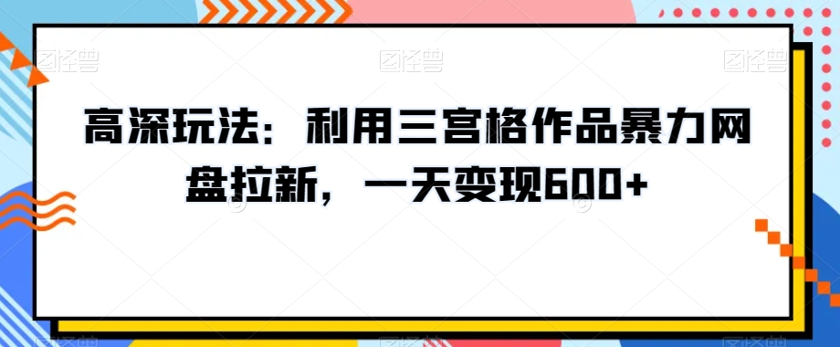 高深玩法：利用三宫格作品暴力网盘拉新，一天变现600+【揭秘】| 网创圈