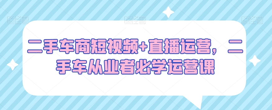 二手车商短视频+直播运营，二手车从业者必学运营课| 网创圈