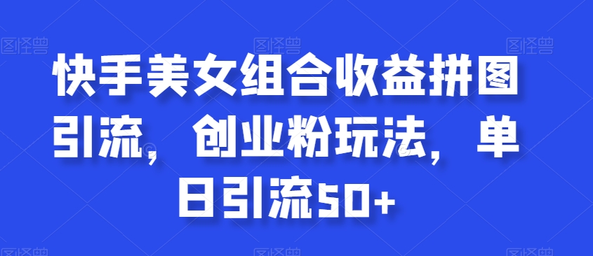 快手美女组合收益拼图引流，创业粉玩法，单日引流50+【揭秘】| 网创圈