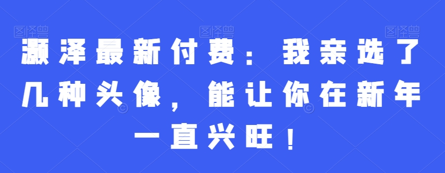 灏泽最新付费：我亲选了几种头像，能让你在新年一直兴旺！| 网创圈