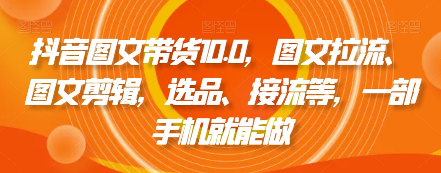 抖音图文带货10.0，图文拉流、图文剪辑，选品、接流等，一部手机就能做| 网创圈