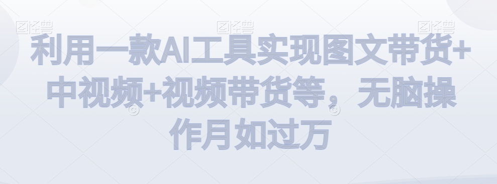 利用一款AI工具实现图文带货+中视频+视频带货等，无脑操作月如过万| 网创圈