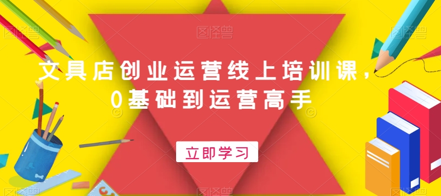 文具店创业运营线上培训课，0基础到运营高手| 网创圈