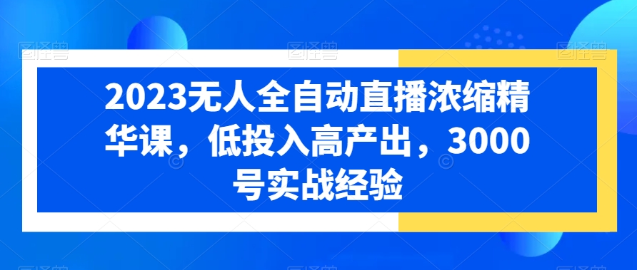2023无人全自动直播浓缩精华课，低投入高产出，3000号实战经验| 网创圈