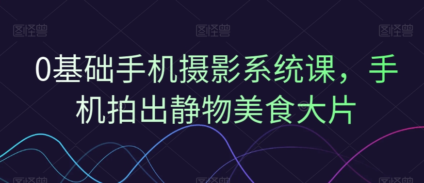 0基础手机摄影系统课，手机拍出静物美食大片| 网创圈