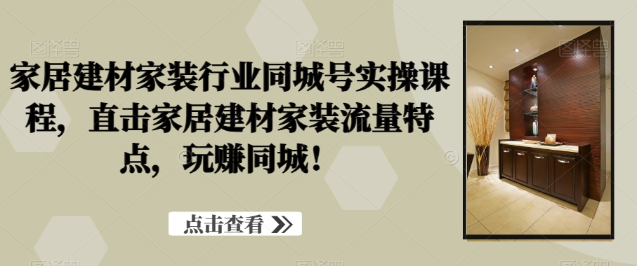 家居建材家装行业同城号实操课程，直击家居建材家装流量特点，玩赚同城！| 网创圈