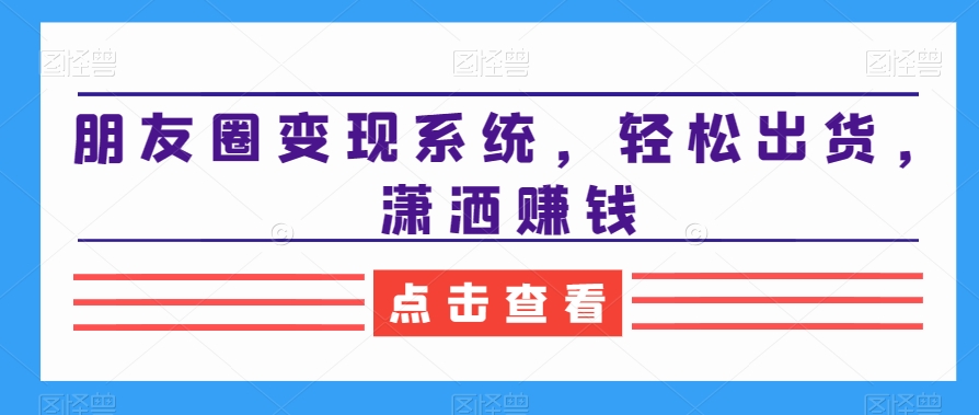 朋友圈变现系统，轻松出货，潇洒赚钱| 网创圈