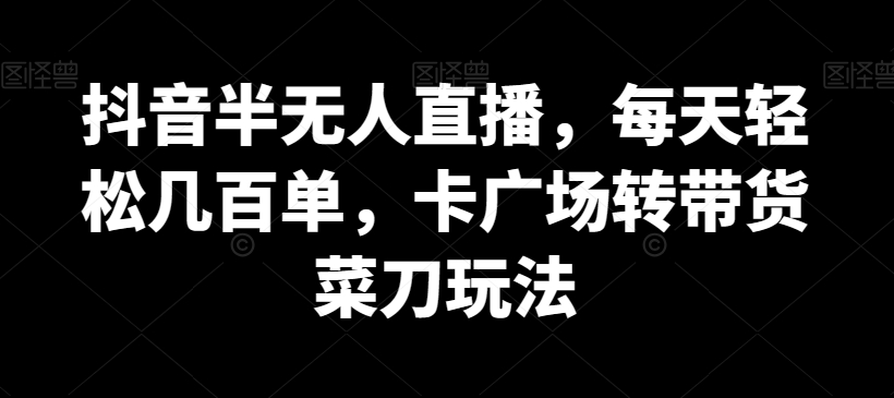 抖音半无人直播，每天轻松几百单，卡广场转带货菜刀玩法| 网创圈