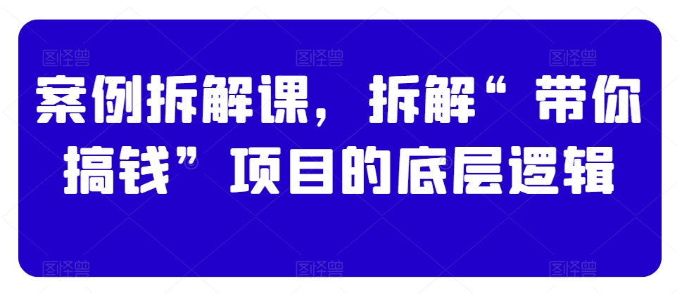 案例拆解课，拆解“带你搞钱”项目的底层逻辑| 网创圈