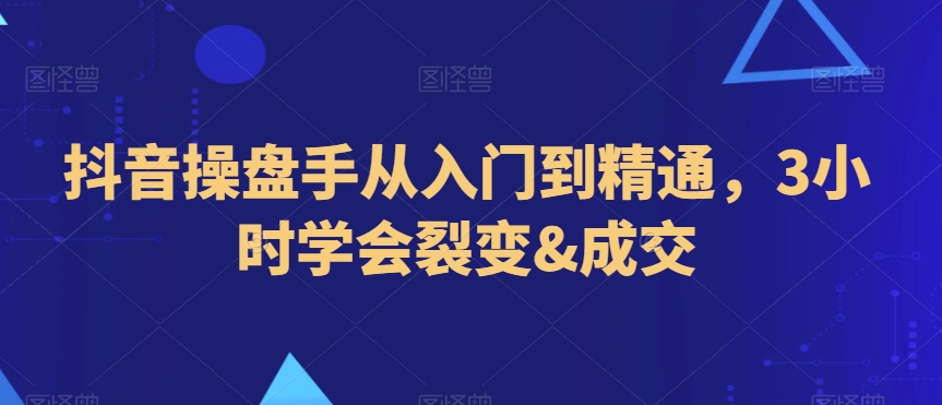抖音操盘手从入门到精通，3小时学会裂变&成交| 网创圈
