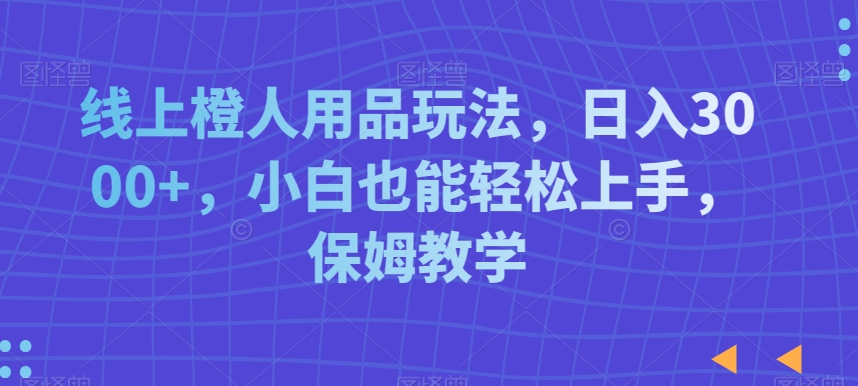 线上橙人用品玩法，日入3000+，小白也能轻松上手，保姆教学| 网创圈