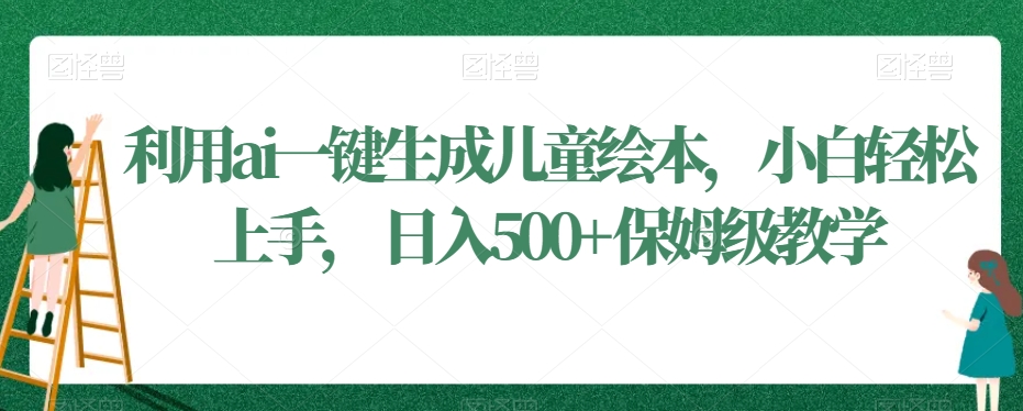利用ai一键生成儿童绘本，小白轻松上手，日入500+保姆级教学| 网创圈
