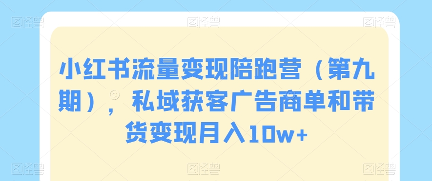 小红书流量变现陪跑营（第九期），私域获客广告商单和带货变现月入10w+| 网创圈