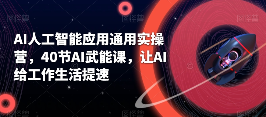 AI人工智能应用通用实操营，40节AI武能课，让AI给工作生活提速| 网创圈