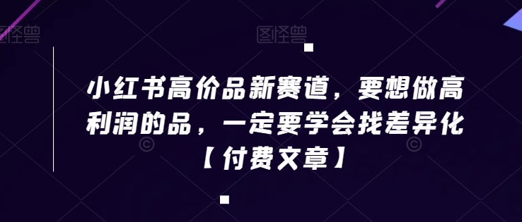 小红书高价品新赛道，要想做高利润的品，一定要学会找差异化【付费文章】| 网创圈