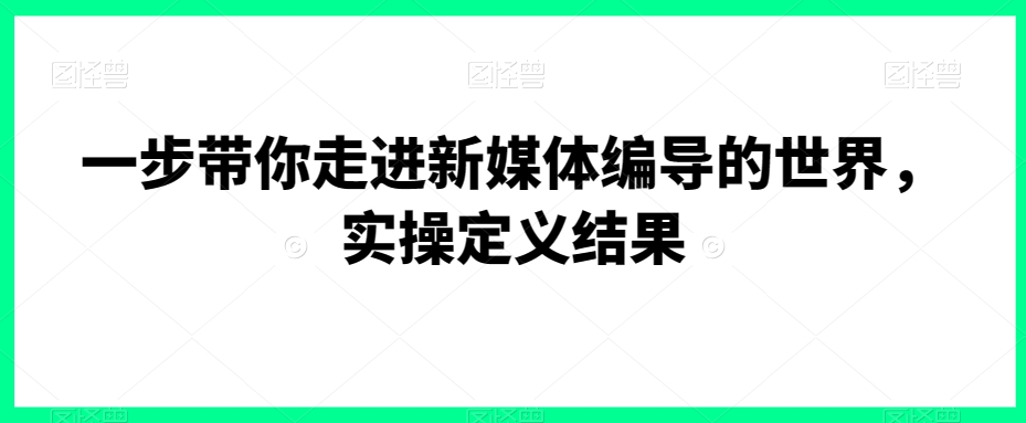 一步带你走进新媒体编导的世界，实操定义结果| 网创圈