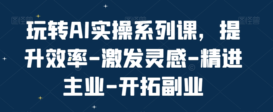 玩转AI实操系列课，提升效率-激发灵感-精进主业-开拓副业| 网创圈