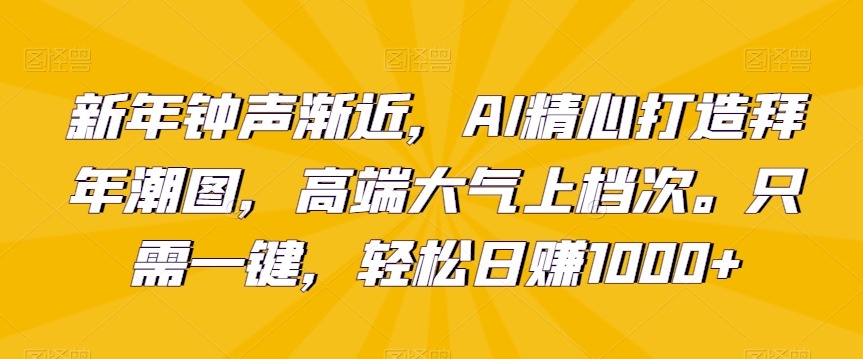 新年钟声渐近，AI精心打造拜年潮图，高端大气上档次。只需一键，轻松日赚1000+| 网创圈