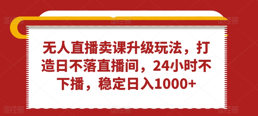 无人直播卖课升级玩法，打造日不落直播间，24小时不下播，稳定日入1000+| 网创圈