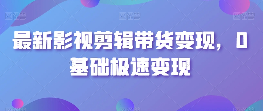 最新影视剪辑带货变现，0基础极速变现| 网创圈