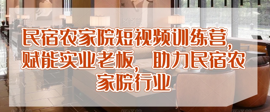 民宿农家院短视频训练营，赋能实业老板，助力民宿农家院行业| 网创圈