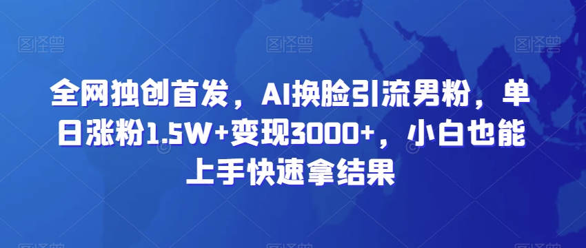 全网独创首发，AI换脸引流男粉，单日涨粉1.5W+变现3000+，小白也能上手快速拿结果| 网创圈