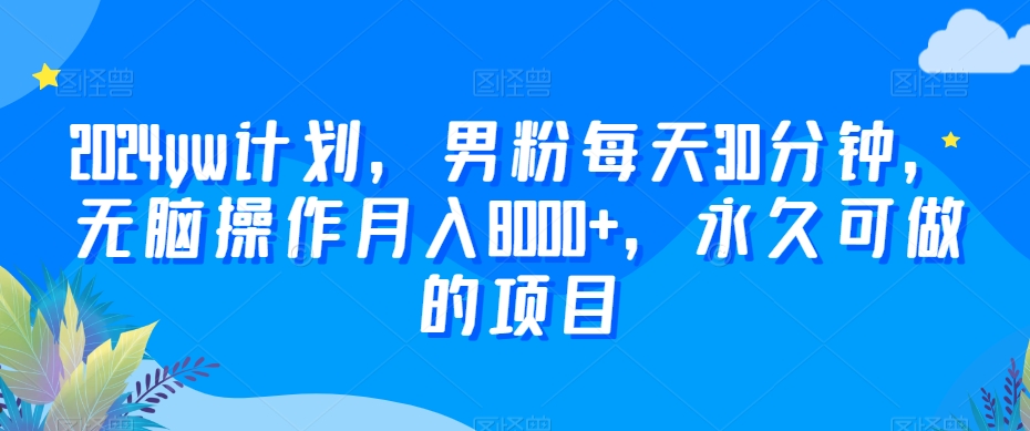 2024yw计划，男粉每天30分钟，无脑操作月入8000+，永久可做的项目| 网创圈