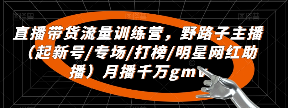直播带货流量训练营，​野路子主播（起新号/专场/打榜/明星网红助播）月播千万gmv| 网创圈