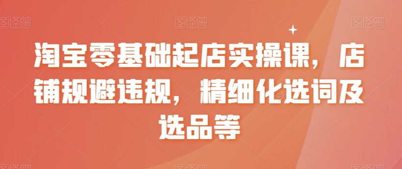 淘宝零基础起店实操课，店铺规避违规，精细化选词及选品等| 网创圈