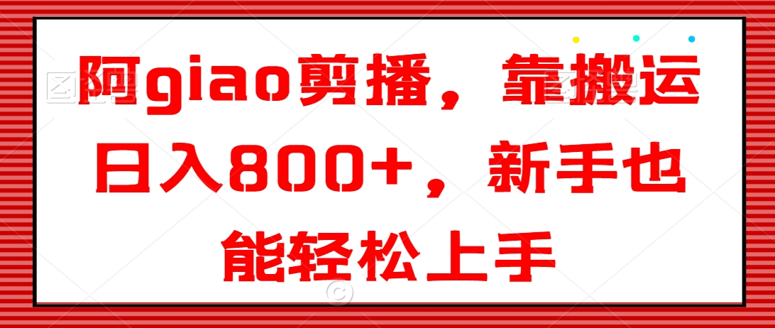 阿giao剪播，靠搬运日入800+，新手也能轻松上手| 网创圈