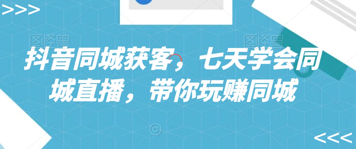抖音同城获客，七天学会同城直播，带你玩赚同城| 网创圈