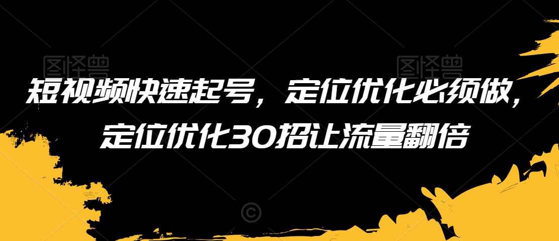 短视频快速起号，定位优化必须做，定位优化30招让流量翻倍| 网创圈