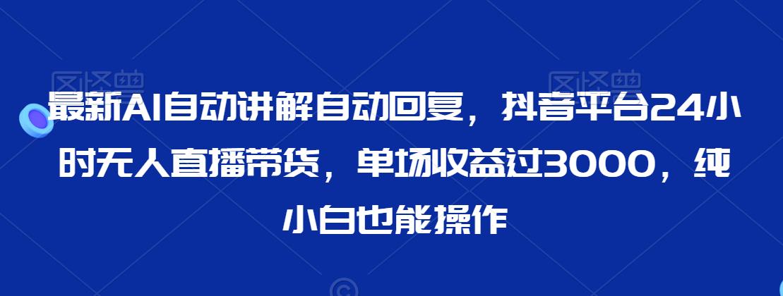 最新AI自动讲解自动回复，抖音平台24小时无人直播带货，单场收益过3000，纯小白也能操作| 网创圈