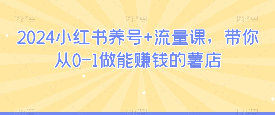 2024小红书养号+流量课，带你从0-1做能赚钱的薯店| 网创圈