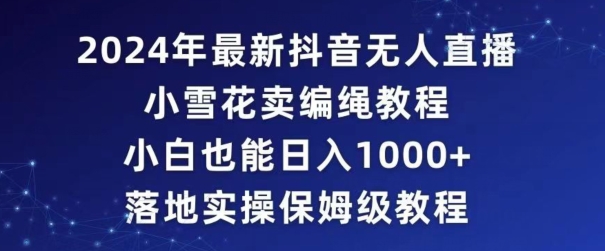2024年抖音最新无人直播小雪花卖编绳项目，小白也能日入1000+落地实操保姆级教程| 网创圈