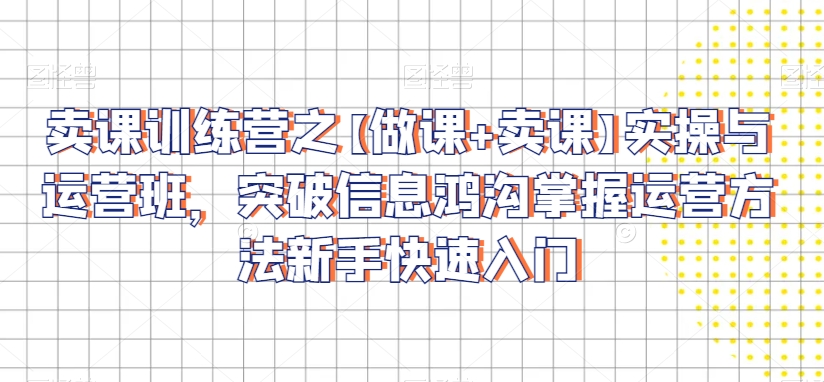 卖课训练营之【做课+卖课】实操与运营班，突破信息鸿沟掌握运营方法新手快速入门| 网创圈