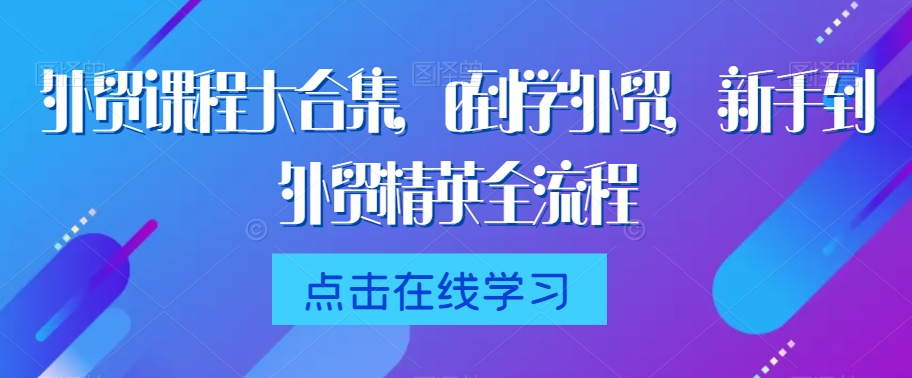 外贸课程大合集，0到1学外贸，新手到外贸精英全流程| 网创圈