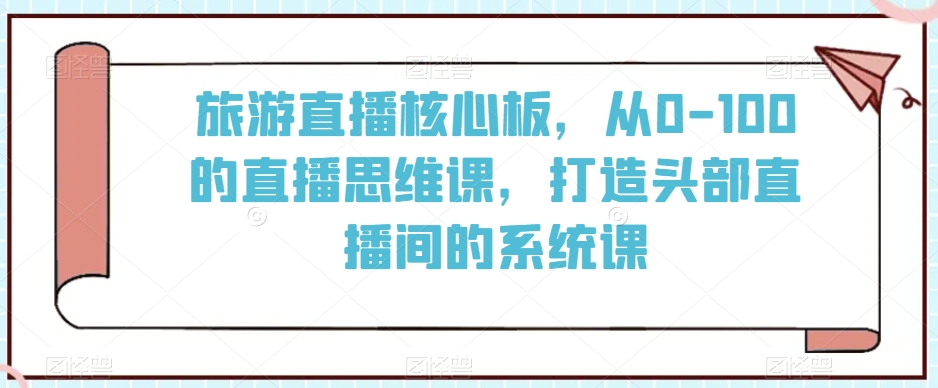 旅游直播核心板，从0-100的直播思维课，打造头部直播间的系统课| 网创圈