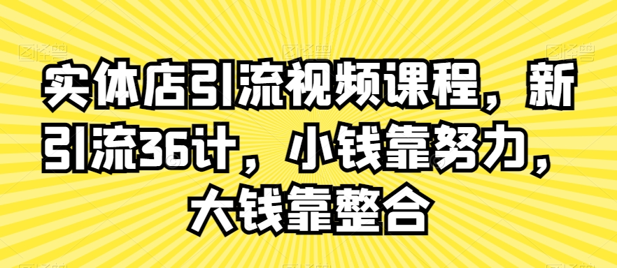 实体店引流视频课程，新引流36计，小钱靠努力，大钱靠整合| 网创圈