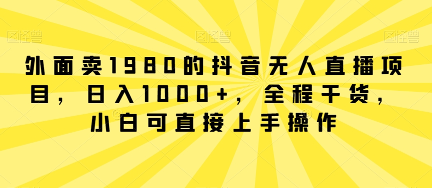 外面卖1980的抖音无人直播项目，日入1000+，全程干货，小白可直接上手操作| 网创圈