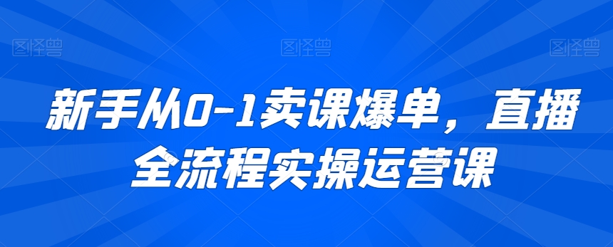新手从0-1卖课爆单，直播全流程实操运营课| 网创圈