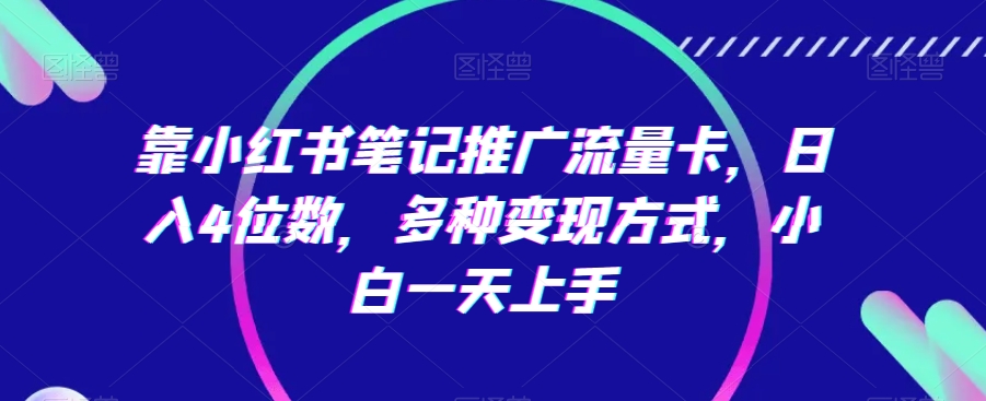 靠小红书笔记推广流量卡，日入4位数，多种变现方式，小白一天上手| 网创圈