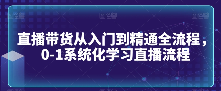直播带货从入门到精通全流程，0-1系统化学习直播流程| 网创圈