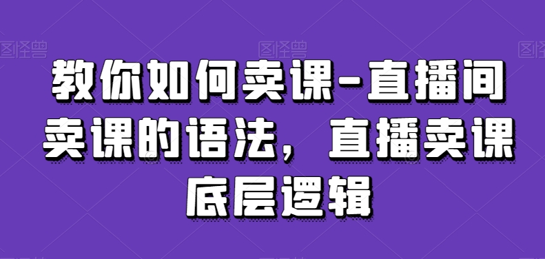 教你如何卖课-直播间卖课的语法，直播卖课底层逻辑| 网创圈