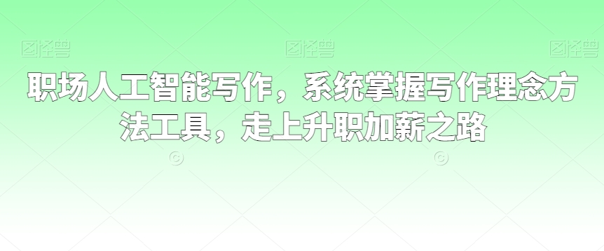 职场人工智能写作，系统掌握写作理念方法工具，走上升职加薪之路| 网创圈